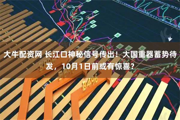 大牛配资网 长江口神秘信号传出！大国重器蓄势待发，10月1日前或有惊喜？