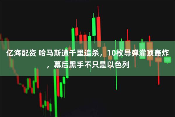 亿海配资 哈马斯遭千里追杀，10枚导弹灌顶轰炸，幕后黑手不只是以色列