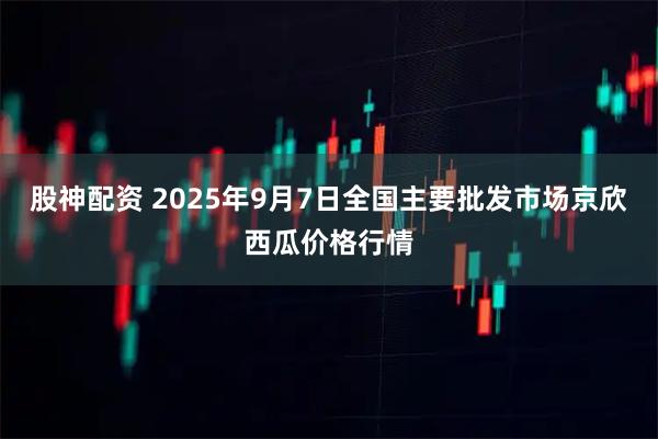 股神配资 2025年9月7日全国主要批发市场京欣西瓜价格行情