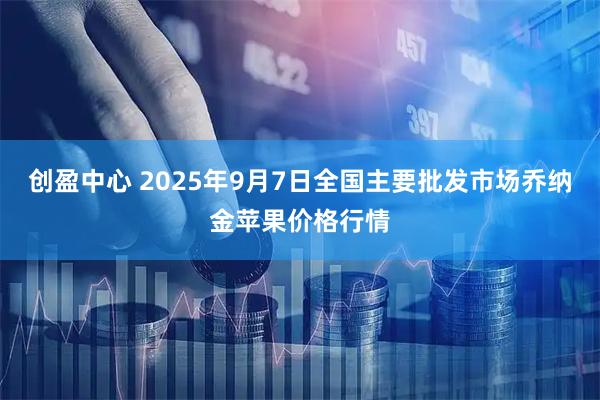 创盈中心 2025年9月7日全国主要批发市场乔纳金苹果价格行情