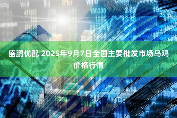 盛鹏优配 2025年9月7日全国主要批发市场乌鸡价格行情