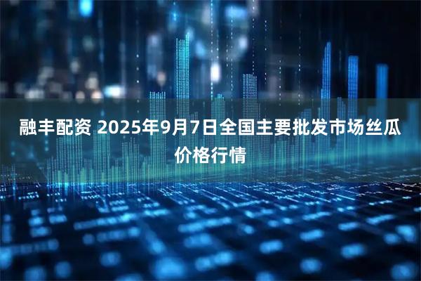 融丰配资 2025年9月7日全国主要批发市场丝瓜价格行情