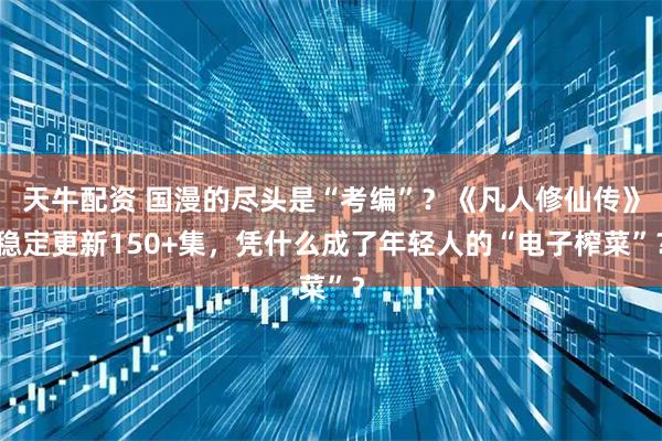 天牛配资 国漫的尽头是“考编”？《凡人修仙传》稳定更新150+集，凭什么成了年轻人的“电子榨菜”？