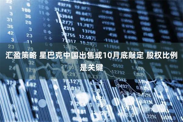 汇盈策略 星巴克中国出售或10月底敲定 股权比例是关键