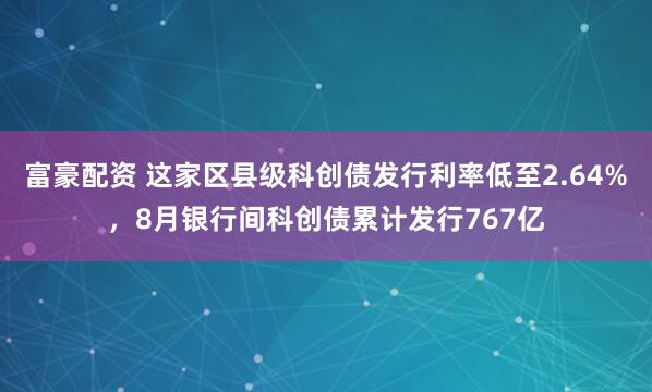 富豪配资 这家区县级科创债发行利率低至2.64%，8月银行间科创债累计发行767亿