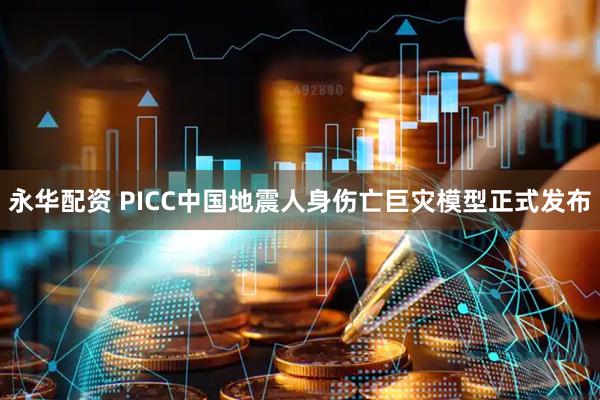 永华配资 PICC中国地震人身伤亡巨灾模型正式发布