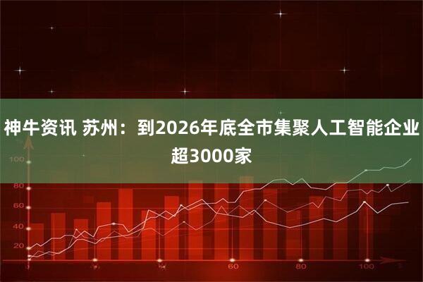 神牛资讯 苏州：到2026年底全市集聚人工智能企业超3000家