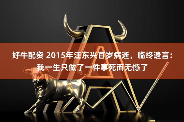 好牛配资 2015年汪东兴百岁病逝，临终遗言：我一生只做了一件事死而无憾了
