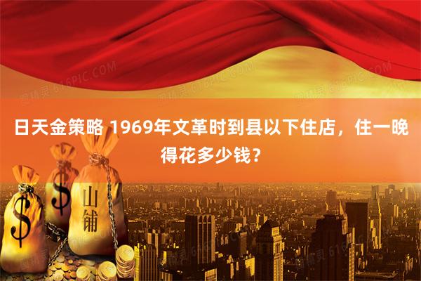 日天金策略 1969年文革时到县以下住店，住一晚得花多少钱？