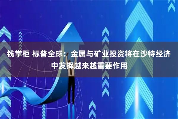 钱掌柜 标普全球：金属与矿业投资将在沙特经济中发挥越来越重要作用