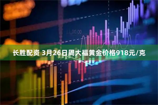 长胜配资 3月26日周大福黄金价格918元/克