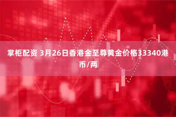 掌柜配资 3月26日香港金至尊黄金价格33340港币/两
