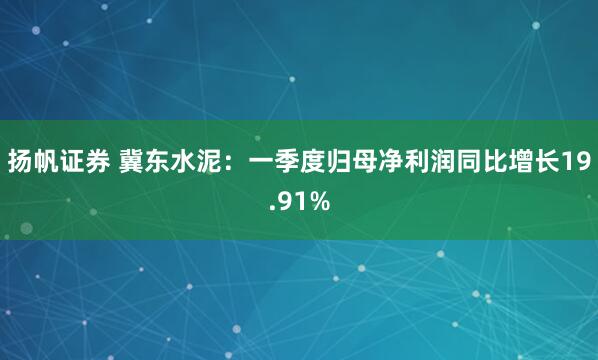 扬帆证券 冀东水泥：一季度归母净利润同比增长19.91%
