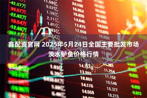 鑫配资官网 2025年5月24日全国主要批发市场淡水鲈鱼价格行情