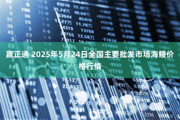 赢正通 2025年5月24日全国主要批发市场海鳗价格行情