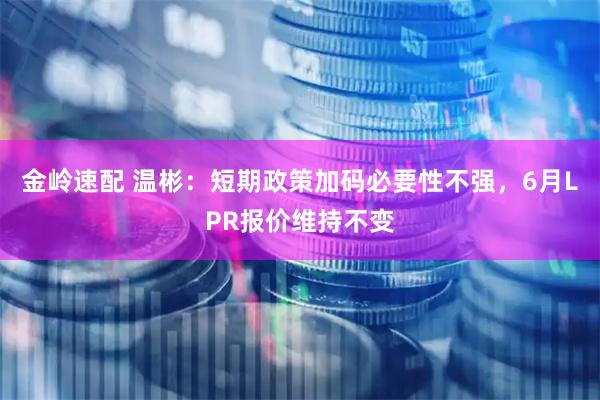 金岭速配 温彬：短期政策加码必要性不强，6月LPR报价维持不变