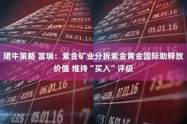 珺牛策略 富瑞：紫金矿业分拆紫金黄金国际助释放价值 维持“买入”评级