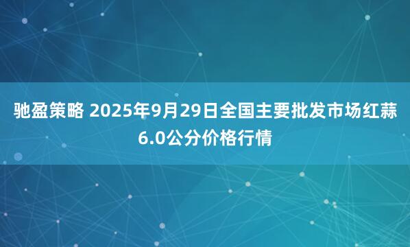 驰盈策略 2025年9月29日全国主要批发市场红蒜6.0公分价格行情