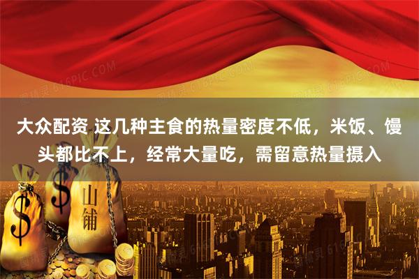 大众配资 这几种主食的热量密度不低，米饭、馒头都比不上，经常大量吃，需留意热量摄入