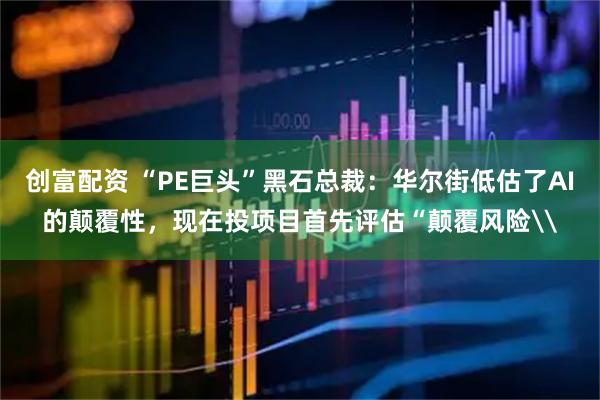 创富配资 “PE巨头”黑石总裁：华尔街低估了AI的颠覆性，现在投项目首先评估“颠覆风险\
