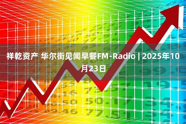 祥乾资产 华尔街见闻早餐FM-Radio | 2025年10月23日