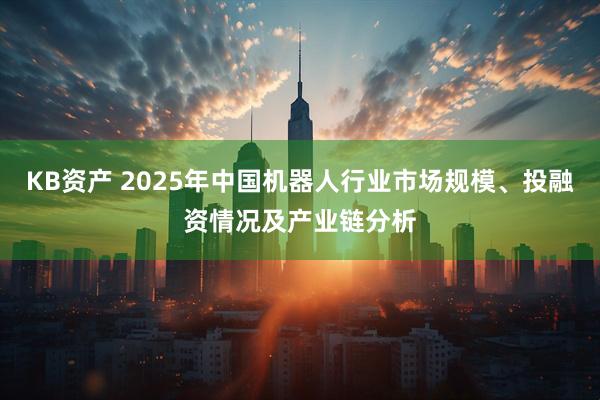 KB资产 2025年中国机器人行业市场规模、投融资情况及产业链分析