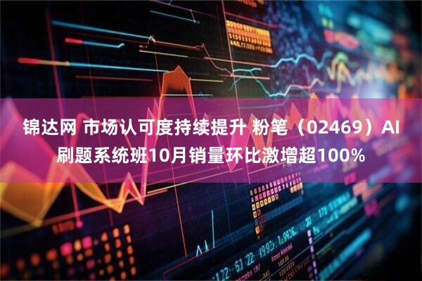 锦达网 市场认可度持续提升 粉笔（02469）AI刷题系统班10月销量环比激增超100%