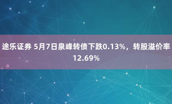 途乐证券 5月7日泉峰转债下跌0.13%，转股溢价率12.69%