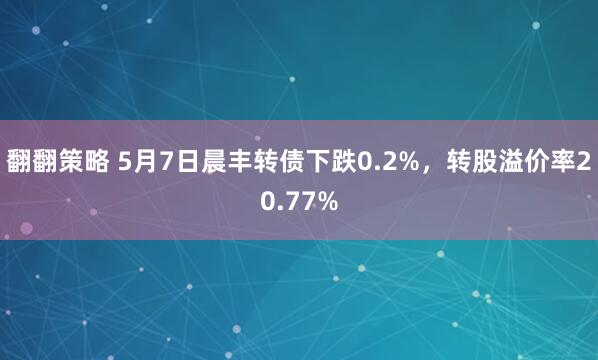 翻翻策略 5月7日晨丰转债下跌0.2%，转股溢价率20.77%