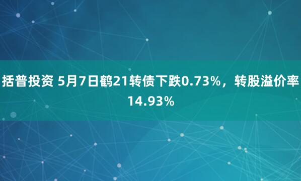 括普投资 5月7日鹤21转债下跌0.73%，转股溢价率14.93%