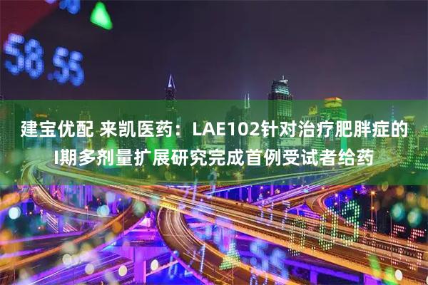 建宝优配 来凯医药：LAE102针对治疗肥胖症的I期多剂量扩展研究完成首例受试者给药