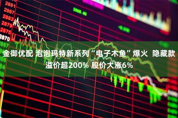 金御优配 泡泡玛特新系列“电子木鱼”爆火  隐藏款溢价超200% 股价大涨6%