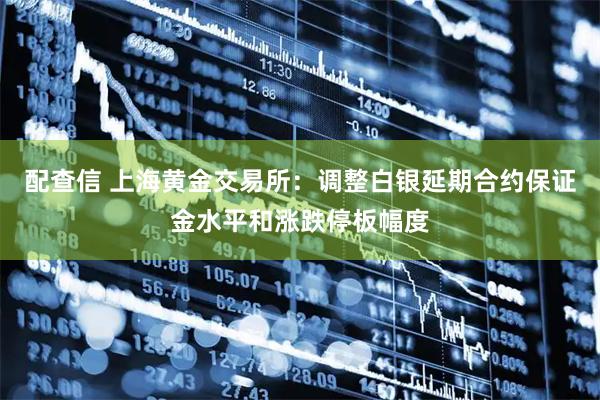 配查信 上海黄金交易所：调整白银延期合约保证金水平和涨跌停板幅度