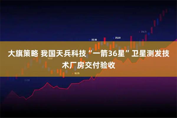 大旗策略 我国天兵科技“一箭36星”卫星测发技术厂房交付验收