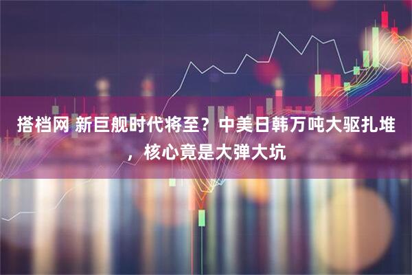 搭档网 新巨舰时代将至？中美日韩万吨大驱扎堆，核心竟是大弹大坑