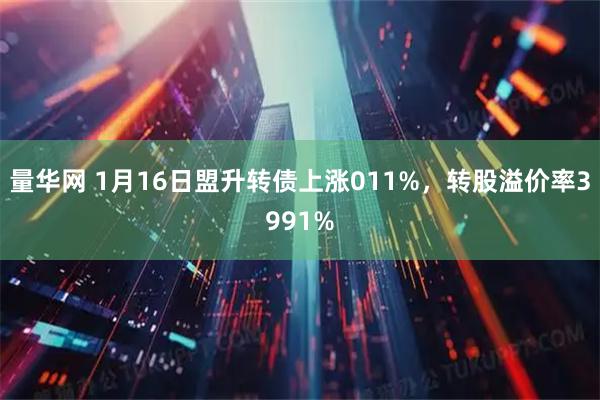 量华网 1月16日盟升转债上涨011%，转股溢价率3991%