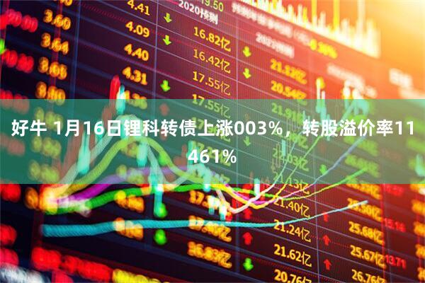 好牛 1月16日锂科转债上涨003%，转股溢价率11461%
