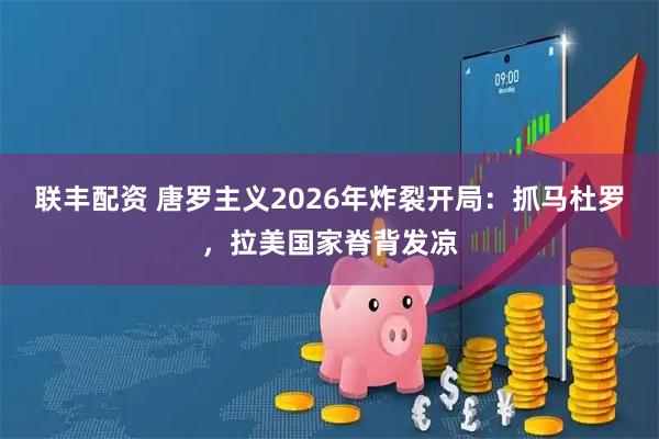联丰配资 唐罗主义2026年炸裂开局：抓马杜罗，拉美国家脊背发凉