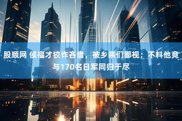 股顺网 侯福才狡诈吝啬，被乡亲们鄙视；不料他竟与170名日军同归于尽