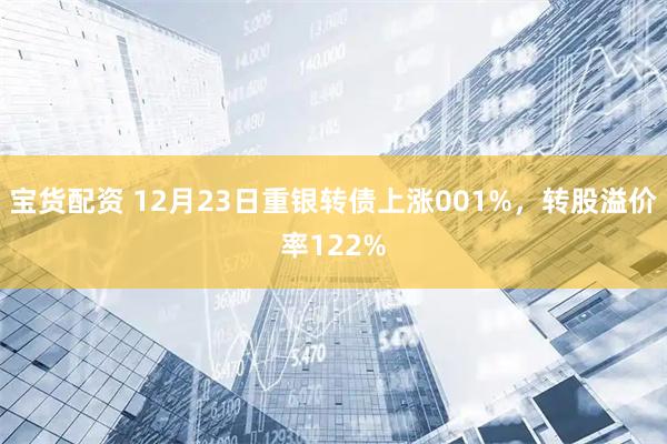 宝货配资 12月23日重银转债上涨001%，转股溢价率122%