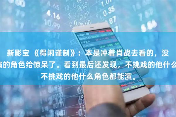 新影宝 《得闲谨制》：本是冲着肖战去看的，没想到被尹正演的角色给惊呆了。看到最后还发现，不挑戏的他什么角色都能演。