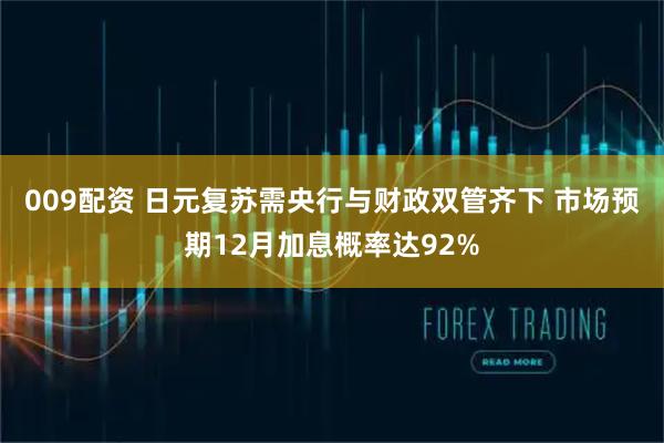 009配资 日元复苏需央行与财政双管齐下 市场预期12月加息概率达92%