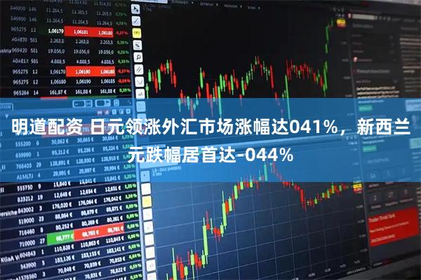 明道配资 日元领涨外汇市场涨幅达041%，新西兰元跌幅居首达-044%