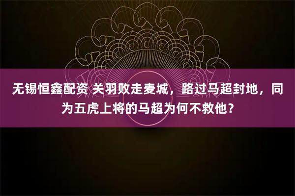 无锡恒鑫配资 关羽败走麦城，路过马超封地，同为五虎上将的马超为何不救他？