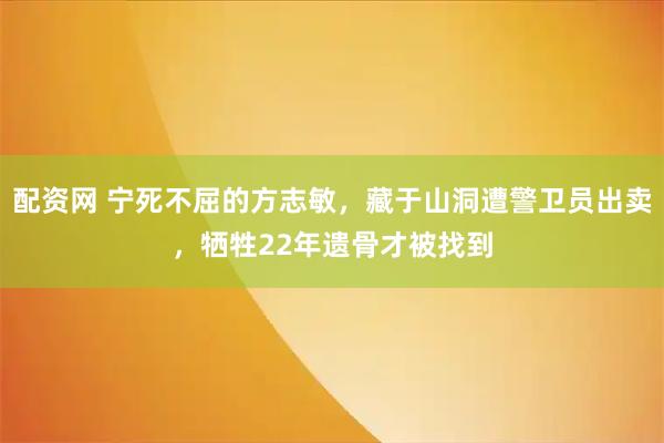 配资网 宁死不屈的方志敏,藏于山洞遭警卫员出卖,牺牲22年遗骨才被找到