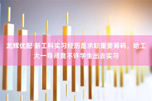 龙辉优配 新工科实习经历是求职重要筹码，哈工大一导师竟不许学生出去实习