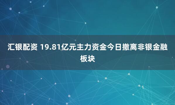 汇银配资 19.81亿元主力资金今日撤离非银金融板块