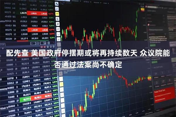 配先查 美国政府停摆期或将再持续数天 众议院能否通过法案尚不确定