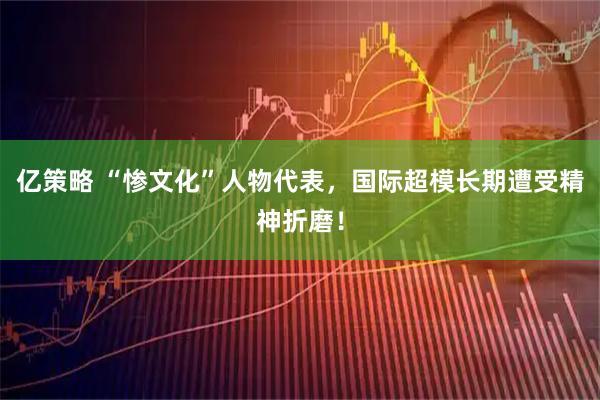 亿策略 “惨文化”人物代表，国际超模长期遭受精神折磨！