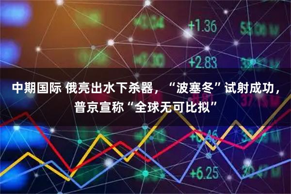 中期国际 俄亮出水下杀器，“波塞冬”试射成功，普京宣称“全球无可比拟”